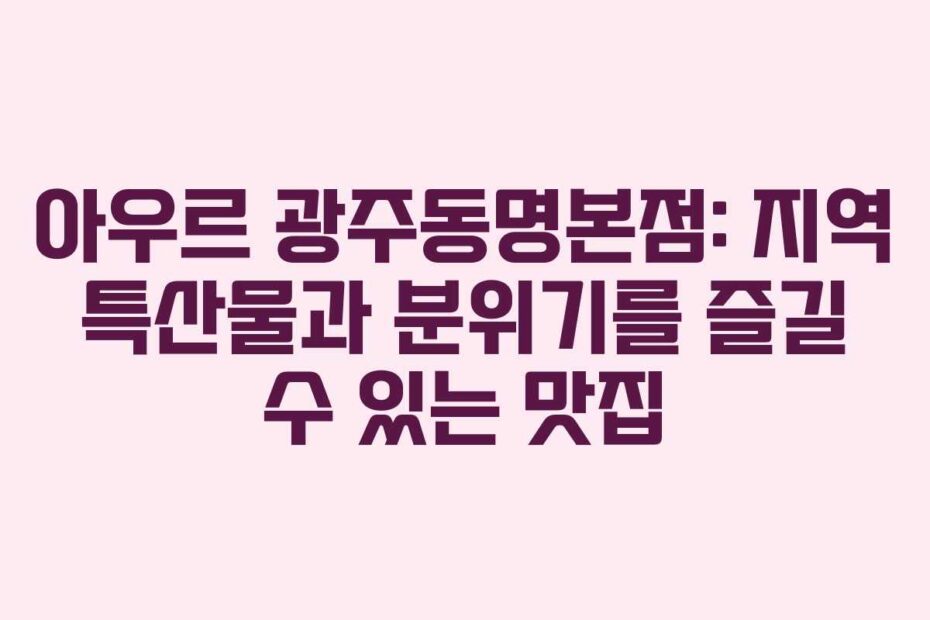 아우르 광주동명본점: 지역 특산물과 분위기를 즐길 수 있는 맛집
