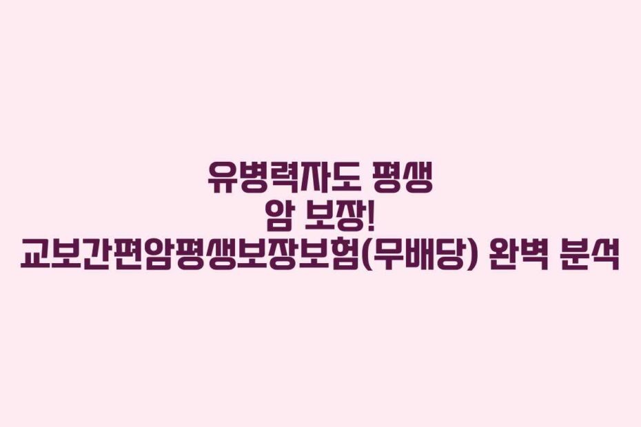유병력자도 평생 암 보장! 교보간편암평생보장보험(무배당) 완벽 분석