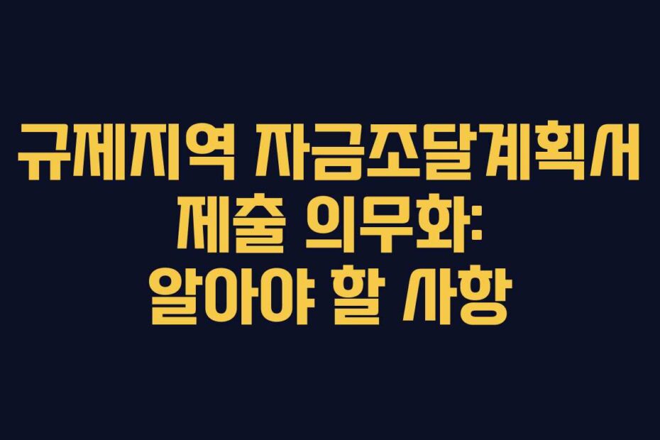 규제지역 자금조달계획서 제출 의무화: 알아야 할 사항