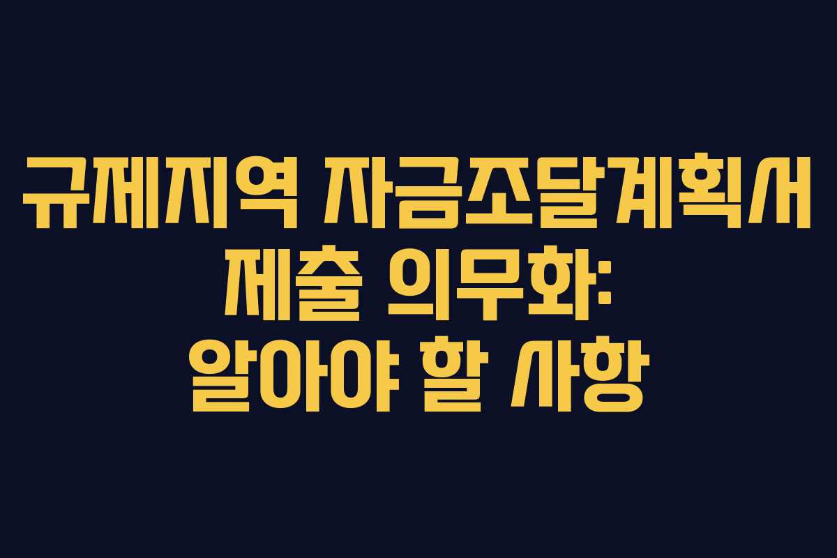규제지역 자금조달계획서 제출 의무화: 알아야 할 사항