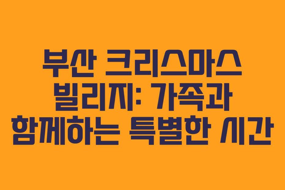 부산 크리스마스 빌리지: 가족과 함께하는 특별한 시간