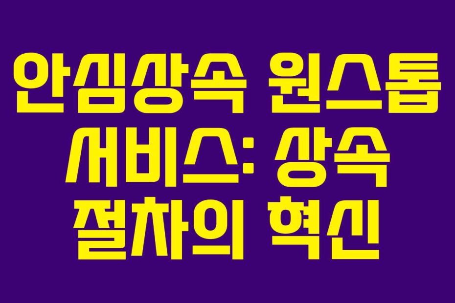 안심상속 원스톱 서비스: 상속 절차의 혁신