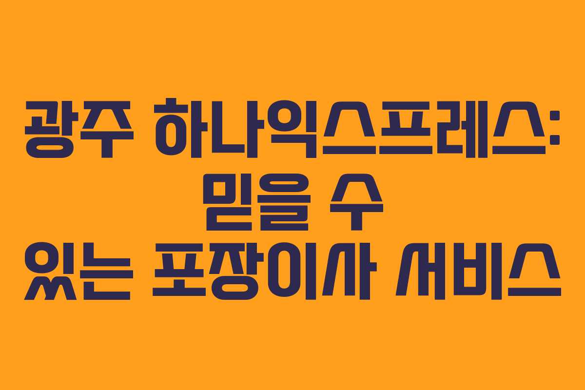광주 하나익스프레스: 믿을 수 있는 포장이사 서비스