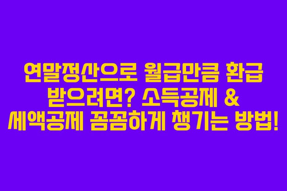 연말정산으로 월급만큼 환급 받으려면? 소득공제 & 세액공제 꼼꼼하게 챙기는 방법!