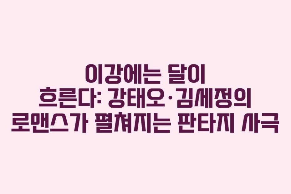 이강에는 달이 흐른다: 강태오·김세정의 로맨스가 펼쳐지는 판타지 사극