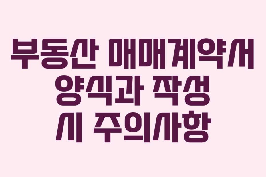 부동산 매매계약서 양식과 작성 시 주의사항