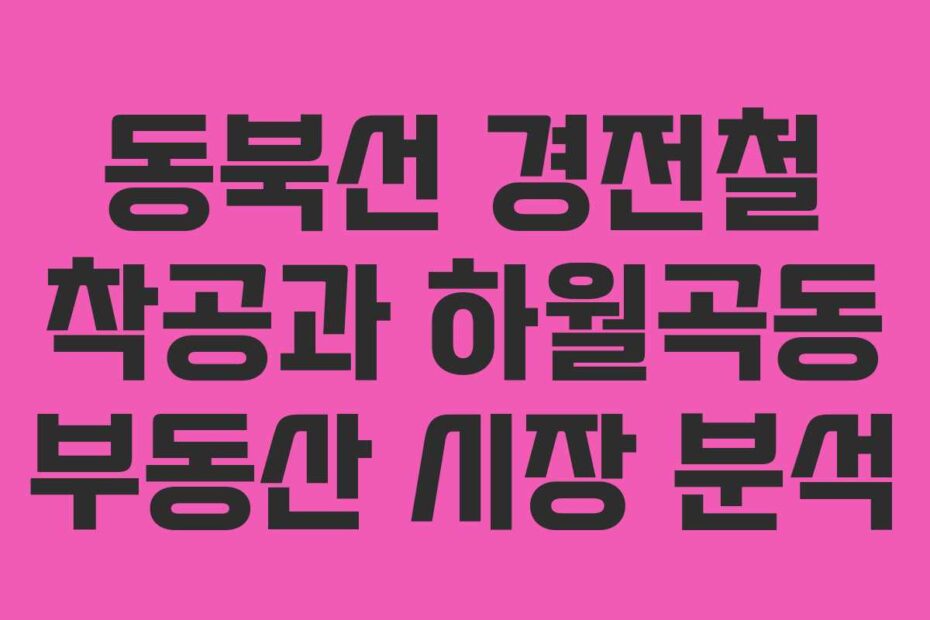 동북선 경전철 착공과 하월곡동 부동산 시장 분석