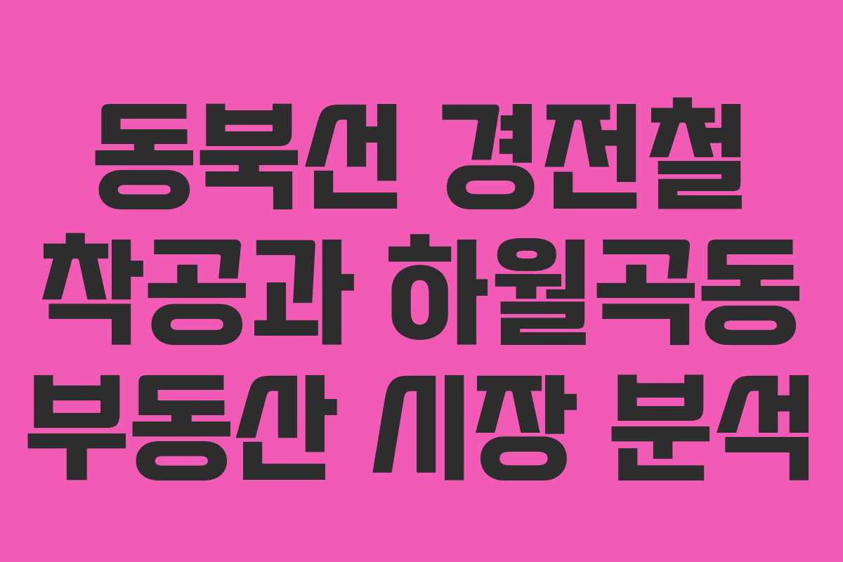 동북선 경전철 착공과 하월곡동 부동산 시장 분석