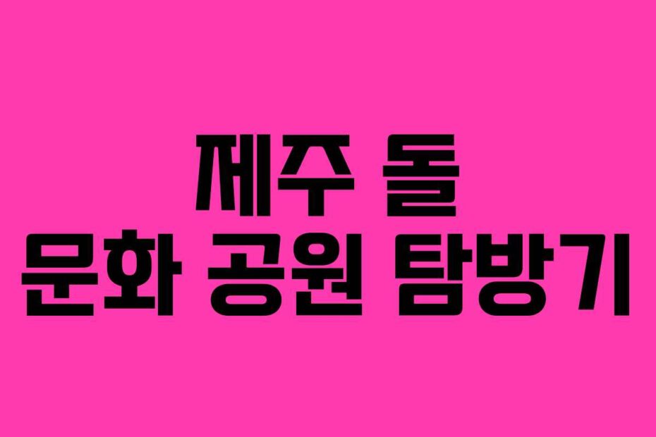 제주 돌 문화 공원 탐방기