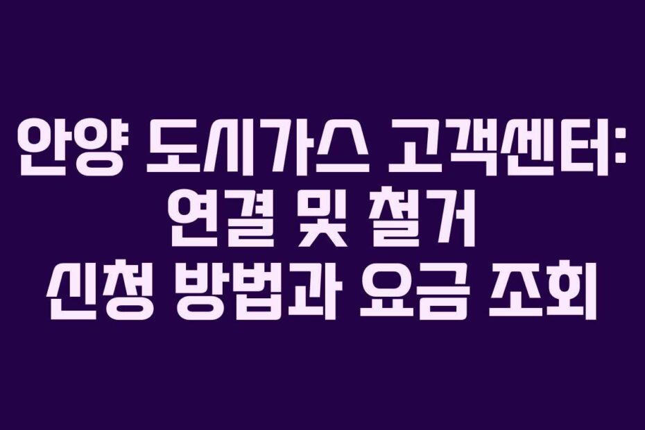 안양 도시가스 고객센터: 연결 및 철거 신청 방법과 요금 조회