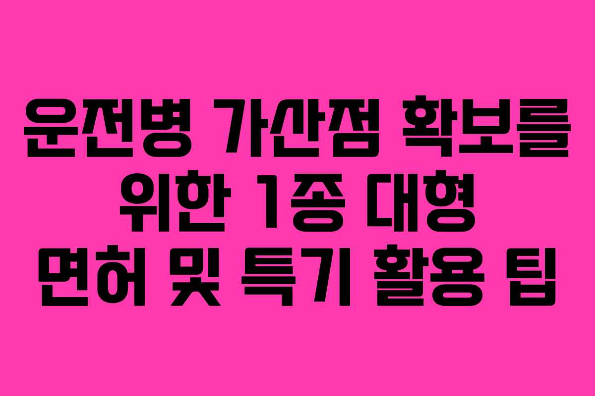 운전병 가산점 확보를 위한 1종 대형 면허 및 특기 활용 팁