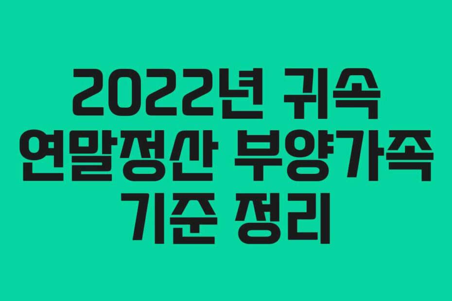 2022년 귀속 연말정산 부양가족 기준 정리