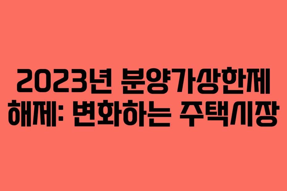 2023년 분양가상한제 해제: 변화하는 주택시장