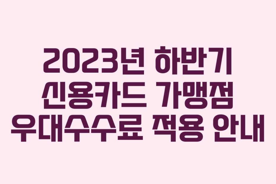 2023년 하반기 신용카드 가맹점 우대수수료 적용 안내