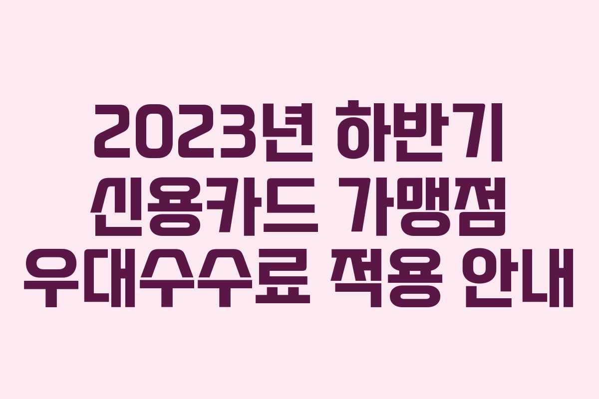 2023년 하반기 신용카드 가맹점 우대수수료 적용 안내