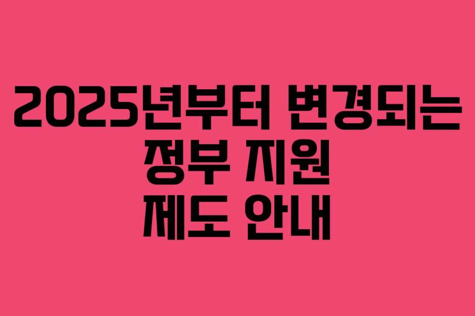 2025년부터 변경되는 정부 지원 제도 안내