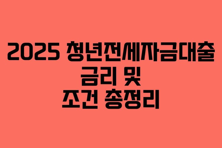 2025 청년전세자금대출 금리 및 조건 총정리
