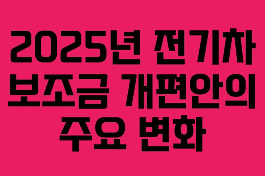 2025년 전기차 보조금 개편안의 주요 변화