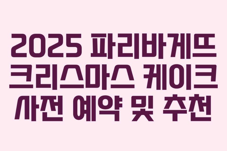 2025 파리바게뜨 크리스마스 케이크 사전 예약 및 추천