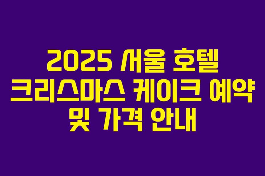 2025 서울 호텔 크리스마스 케이크 예약 및 가격 안내