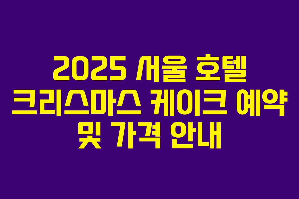 2025 서울 호텔 크리스마스 케이크 예약 및 가격 안내