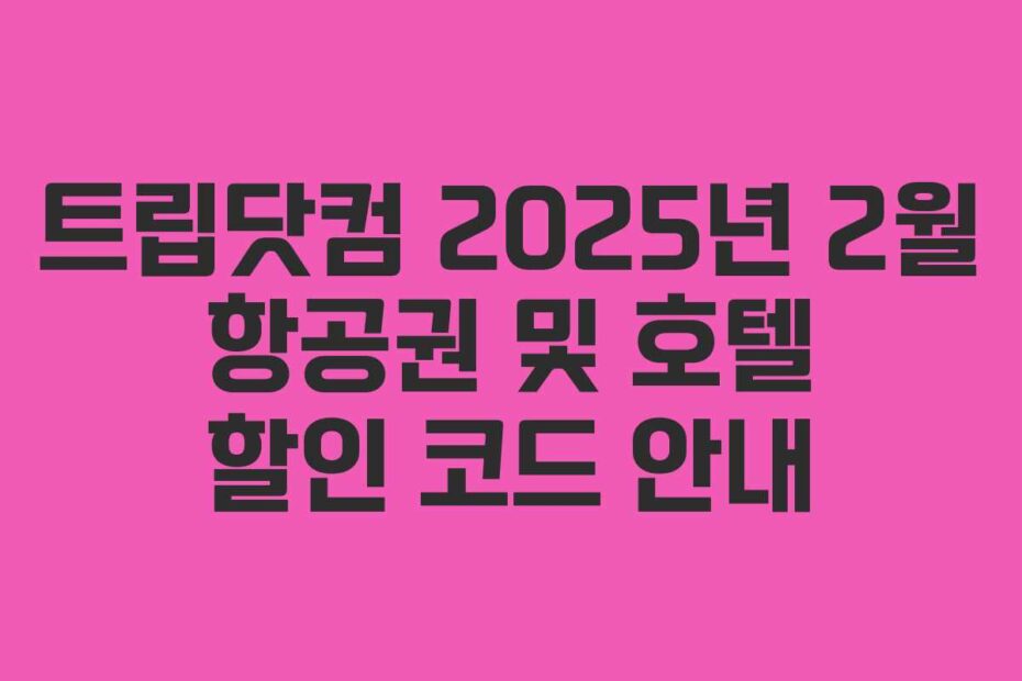 트립닷컴 2025년 2월 항공권 및 호텔 할인 코드 안내