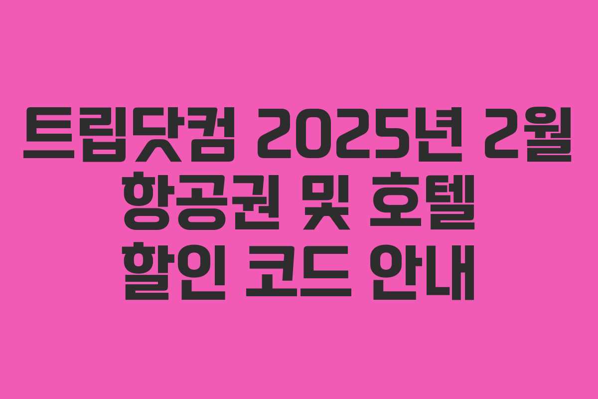 트립닷컴 2025년 2월 항공권 및 호텔 할인 코드 안내