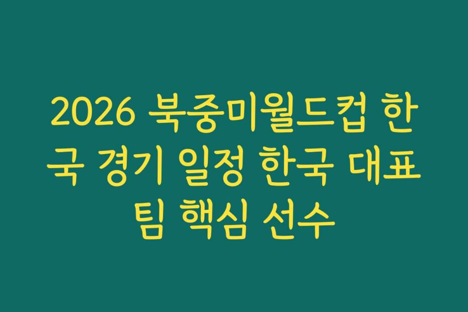 2026 북중미월드컵 한국 경기 일정 한국 대표팀 핵심 선수