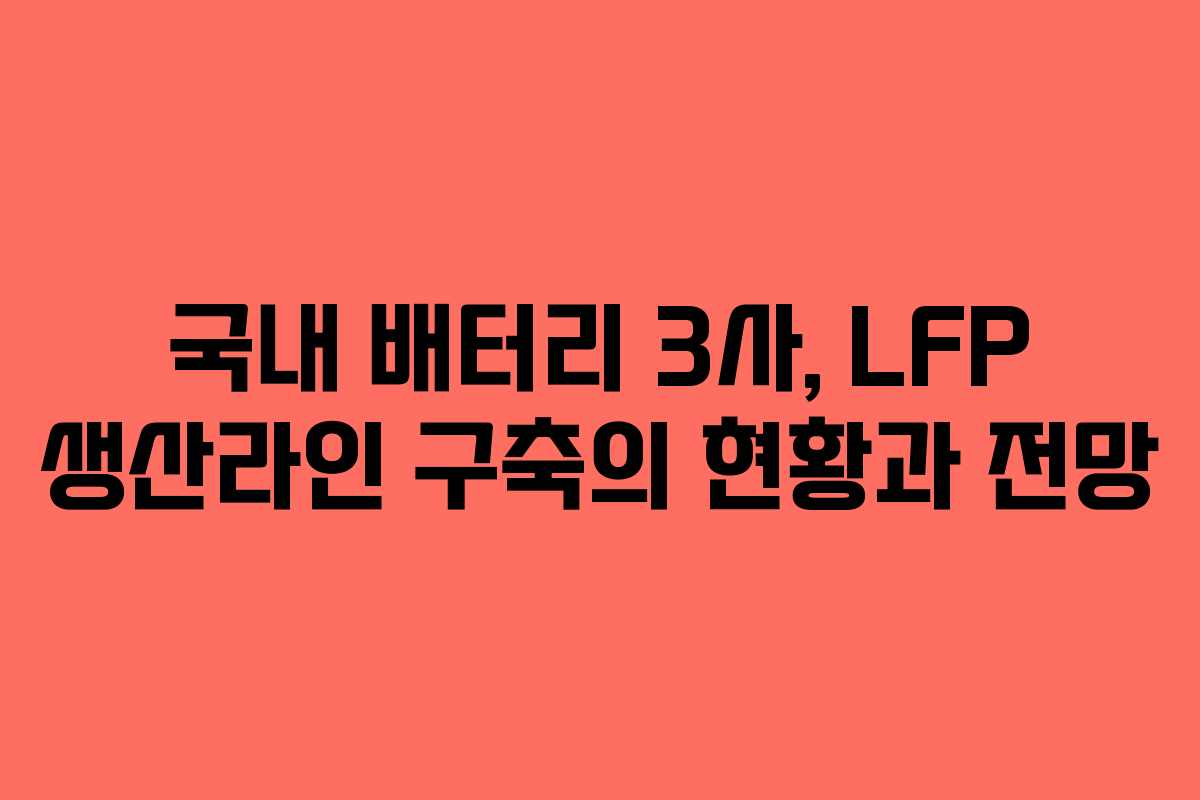 국내 배터리 3사, LFP 생산라인 구축의 현황과 전망