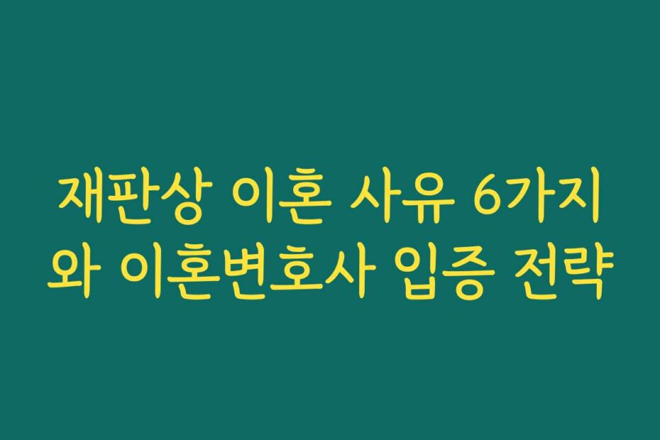 재판상 이혼 사유 6가지와 이혼변호사 입증 전략