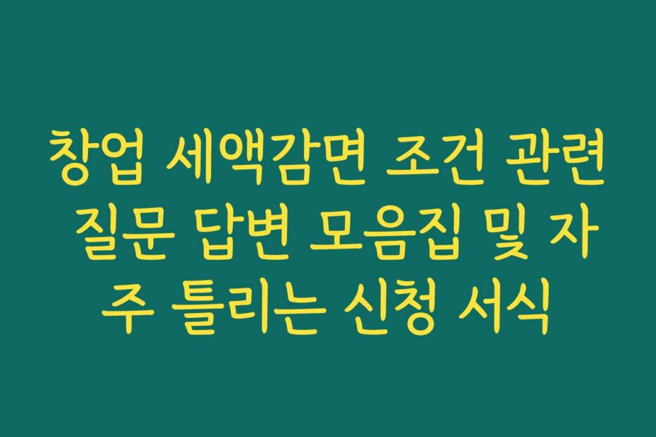 창업 세액감면 조건 관련 질문 답변 모음집 및 자주 틀리는 신청 서식
