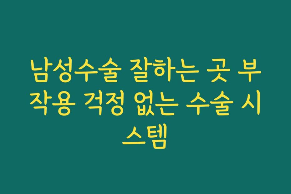 남성수술 잘하는 곳 부작용 걱정 없는 수술 시스템