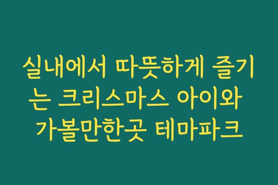 실내에서 따뜻하게 즐기는 크리스마스 아이와 가볼만한곳 테마파크