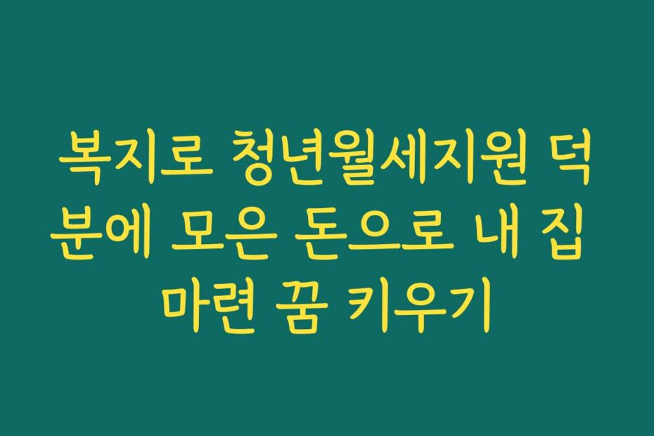 복지로 청년월세지원 덕분에 모은 돈으로 내 집 마련 꿈 키우기
