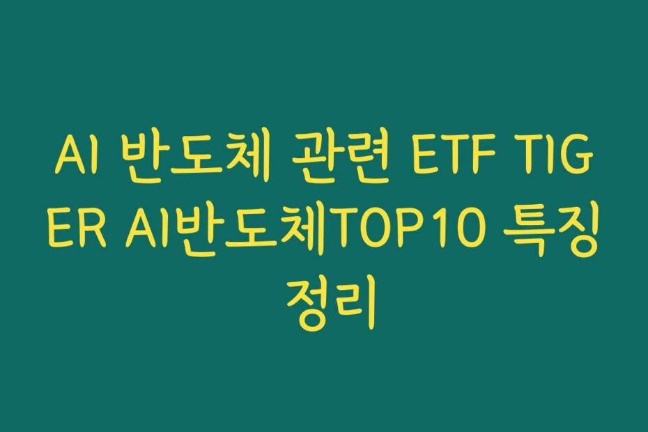 AI 반도체 관련 ETF TIGER AI반도체TOP10 특징 정리