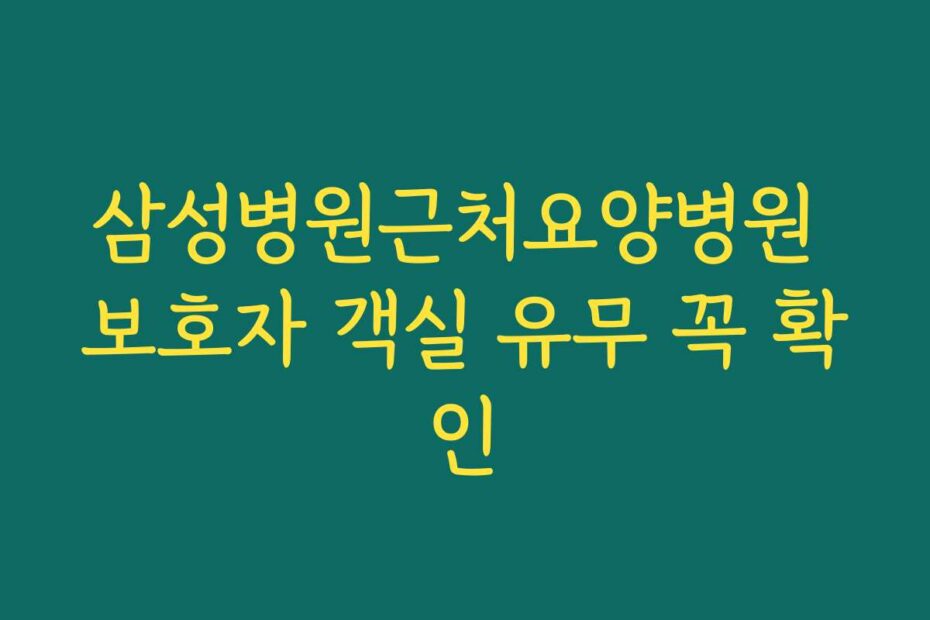 삼성병원근처요양병원 보호자 객실 유무 꼭 확인