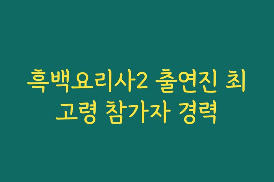 흑백요리사2 출연진 최고령 참가자 경력