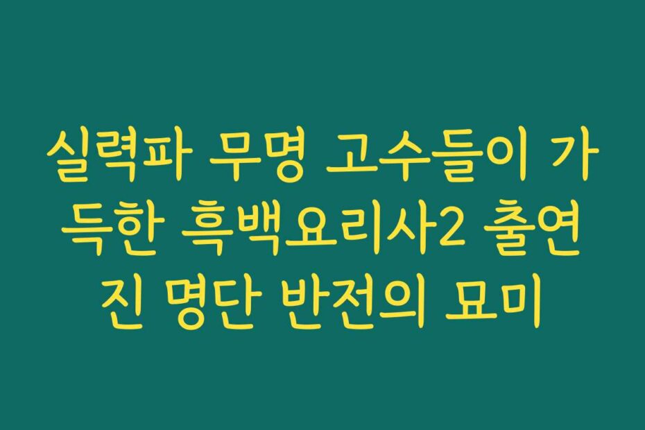 실력파 무명 고수들이 가득한 흑백요리사2 출연진 명단 반전의 묘미