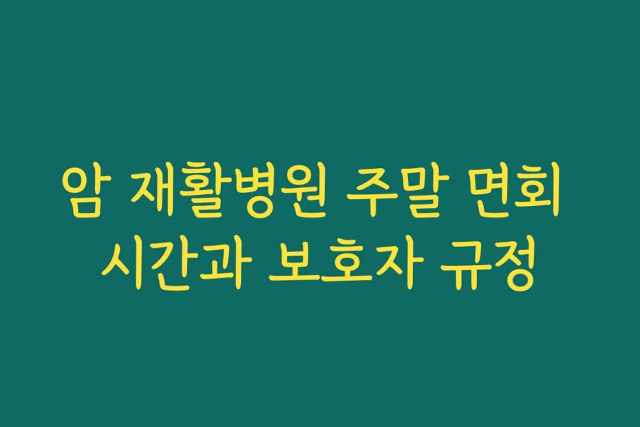 암 재활병원 주말 면회 시간과 보호자 규정