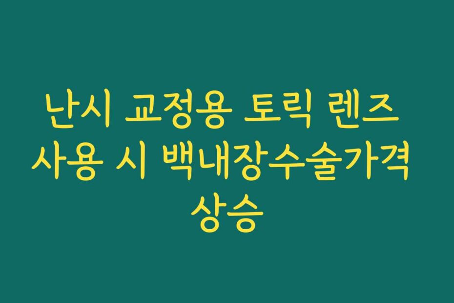 난시 교정용 토릭 렌즈 사용 시 백내장수술가격 상승