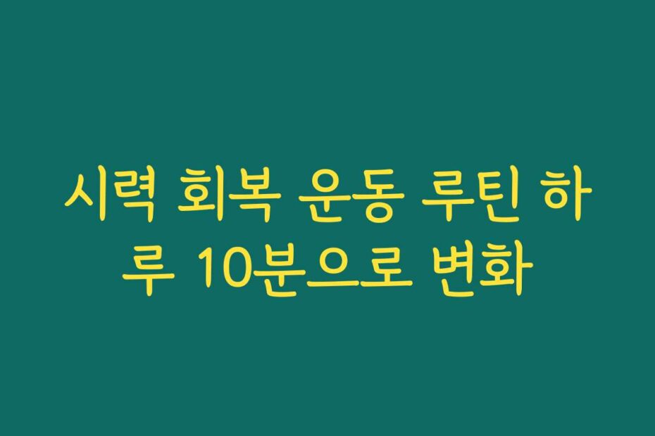 시력 회복 운동 루틴 하루 10분으로 변화