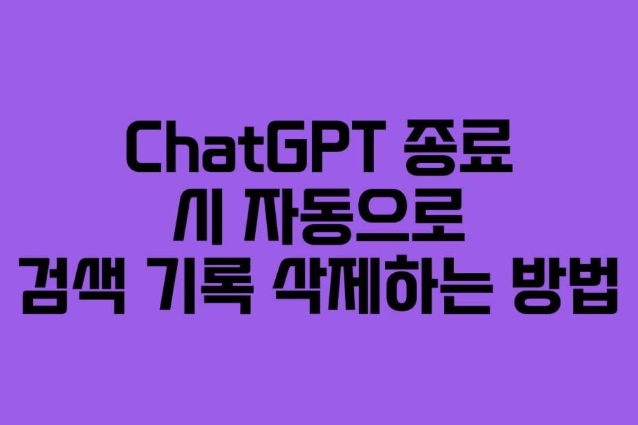 ChatGPT 종료 시 자동으로 검색 기록 삭제하는 방법