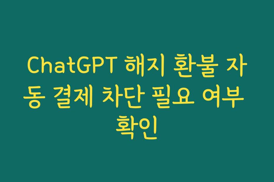 ChatGPT 해지 환불 자동 결제 차단 필요 여부 확인