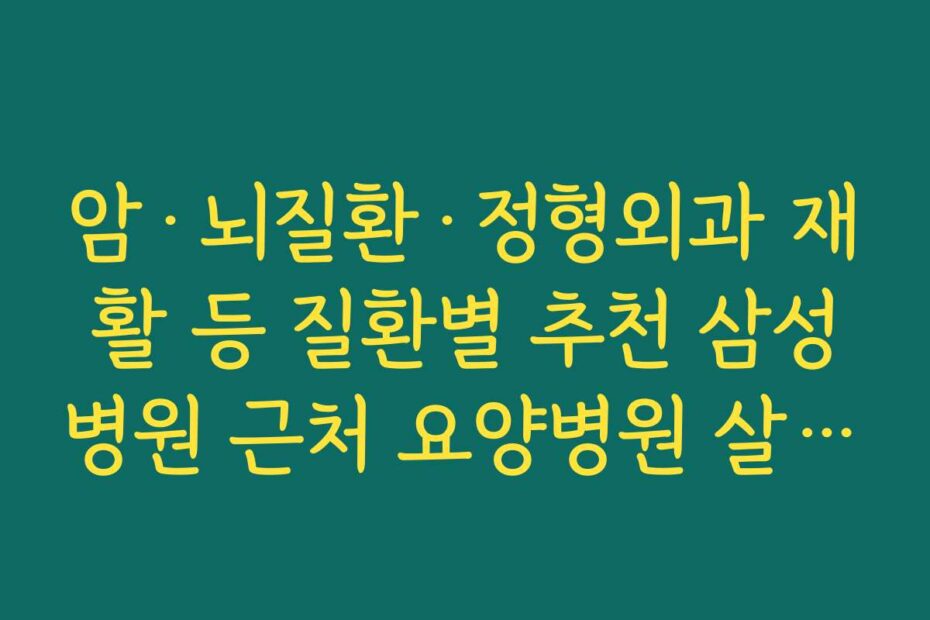 암·뇌질환·정형외과 재활 등 질환별 추천 삼성병원 근처 요양병원 살펴보기