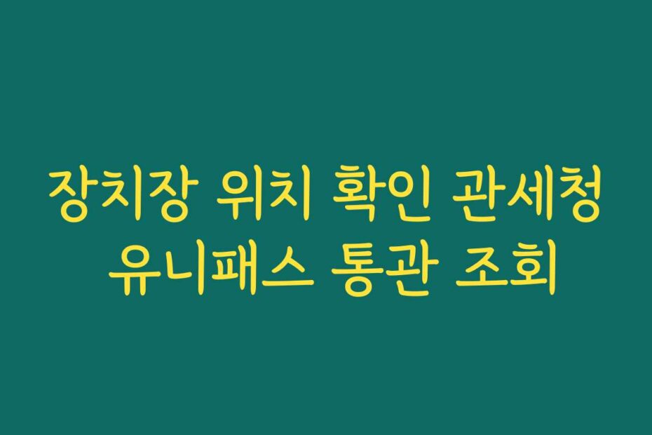 장치장 위치 확인 관세청 유니패스 통관 조회