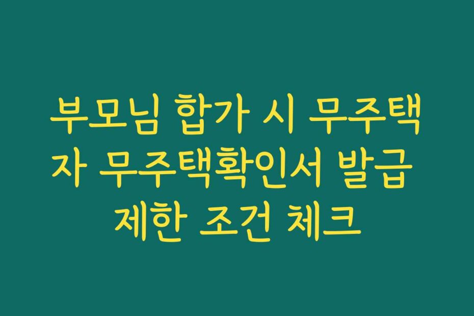 부모님 합가 시 무주택자 무주택확인서 발급 제한 조건 체크