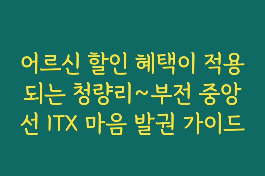 어르신 할인 혜택이 적용되는 청량리~부전 중앙선 ITX 마음 발권 가이드