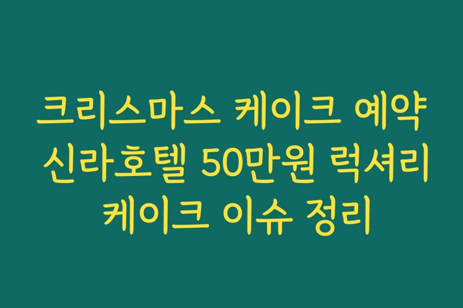 크리스마스 케이크 예약 신라호텔 50만원 럭셔리 케이크 이슈 정리