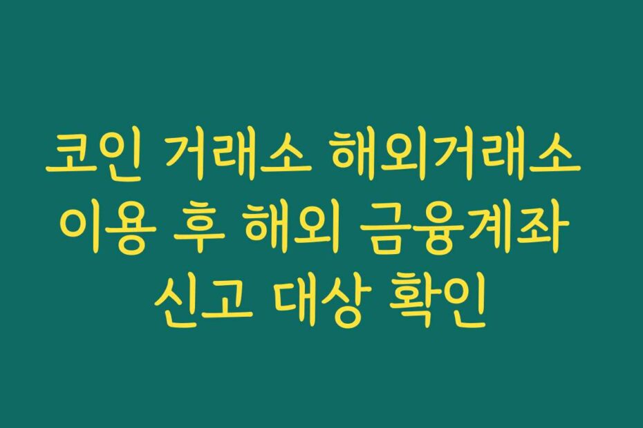 코인 거래소 해외거래소 이용 후 해외 금융계좌 신고 대상 확인