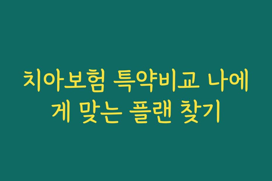 치아보험 특약비교 나에게 맞는 플랜 찾기